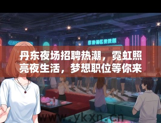 丹东夜场招聘热潮，霓虹照亮夜生活，梦想职位等你来抢！