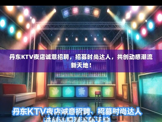 丹东KTV夜店诚意招聘，招募时尚达人，共创动感潮流新天地！