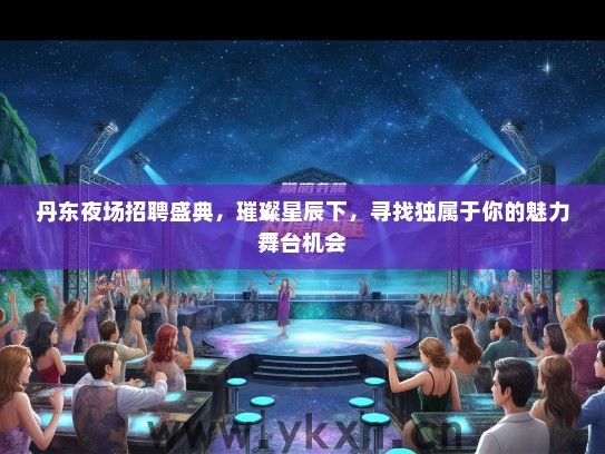 丹东夜场招聘盛典，璀璨星辰下，寻找独属于你的魅力舞台机会