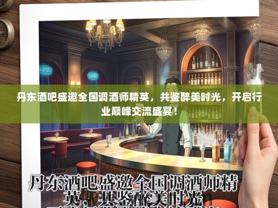 丹东酒吧盛邀全国调酒师精英，共鉴醉美时光，开启行业巅峰交流盛宴！