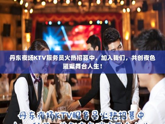 丹东夜场KTV服务员火热招募中，加入我们，共创夜色璀璨舞台人生！