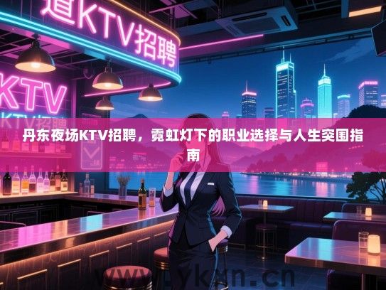 丹东夜场KTV招聘,霓虹灯下的职业选择与人生突围指南 丹东夜场KTV招聘,霓虹灯下的职业选择与人生突围指南