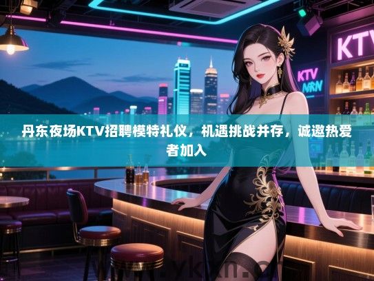 丹东夜场KTV招聘模特礼仪,机遇挑战并存,诚邀热爱者加入 丹东夜场KTV招聘模特礼仪,机遇挑战并存,诚邀热爱者加入