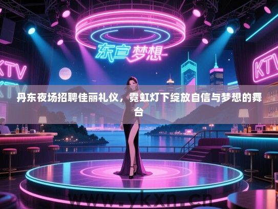丹东夜场招聘佳丽礼仪，霓虹灯下绽放自信与梦想的舞台